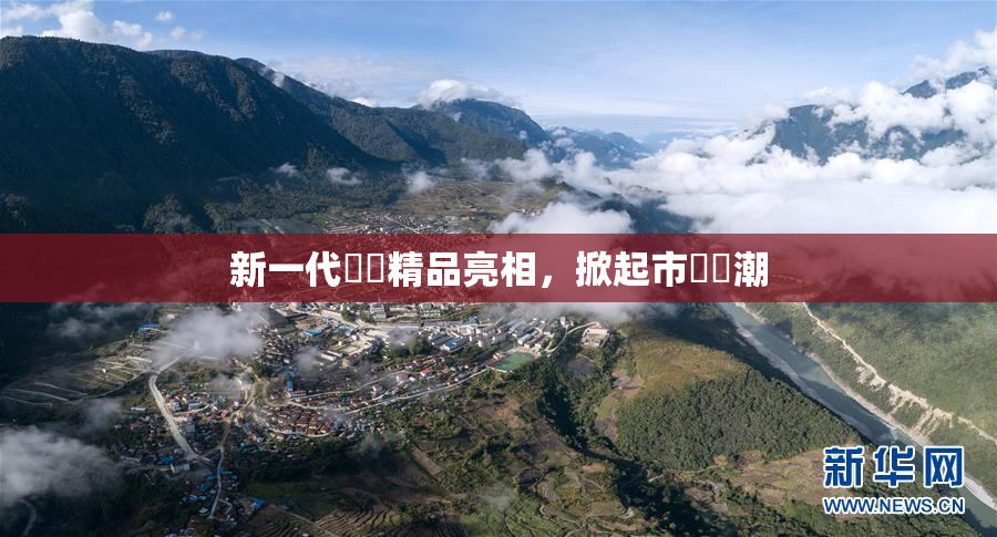 新一代國產精品亮相，掀起市場熱潮