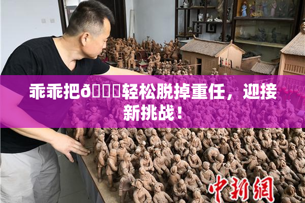 乖乖把👙轻松脱掉重任，迎接新挑战！