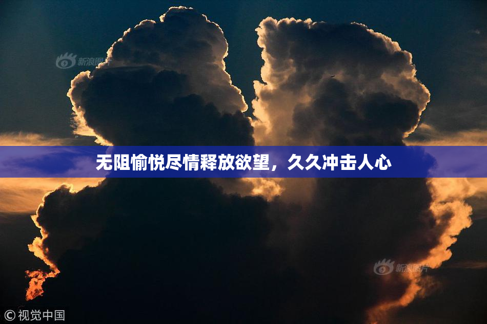 无阻愉悦尽情释放欲望，久久冲击人心