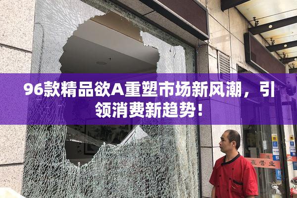 96款精品欲A重塑市场新风潮，引领消费新趋势！