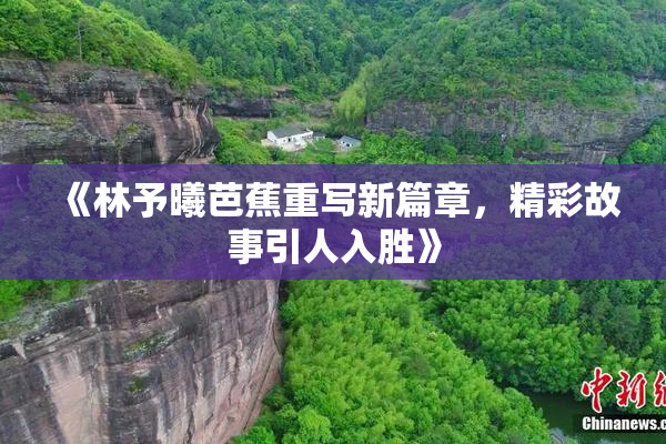 《林予曦芭蕉重写新篇章，精彩故事引人入胜》