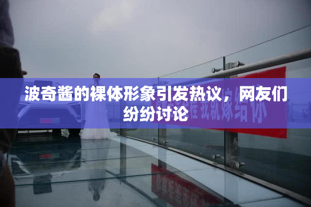 波奇酱的裸体形象引发热议，网友们纷纷讨论