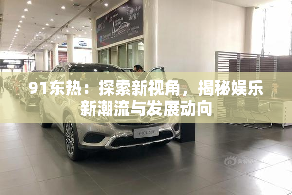 91东热：探索新视角，揭秘娱乐新潮流与发展动向