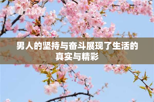 男人的坚持与奋斗展现了生活的真实与精彩