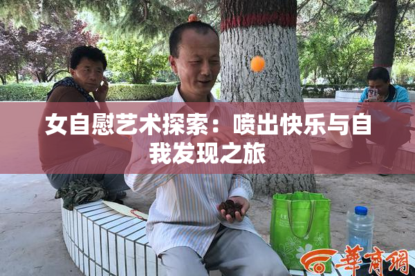 女自慰艺术探索：喷出快乐与自我发现之旅