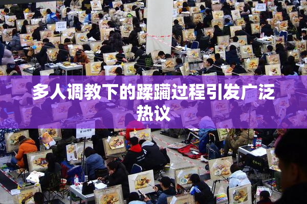 多人调教下的蹂躏过程引发广泛热议
