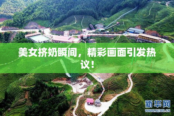 美女挤奶瞬间，精彩画面引发热议！