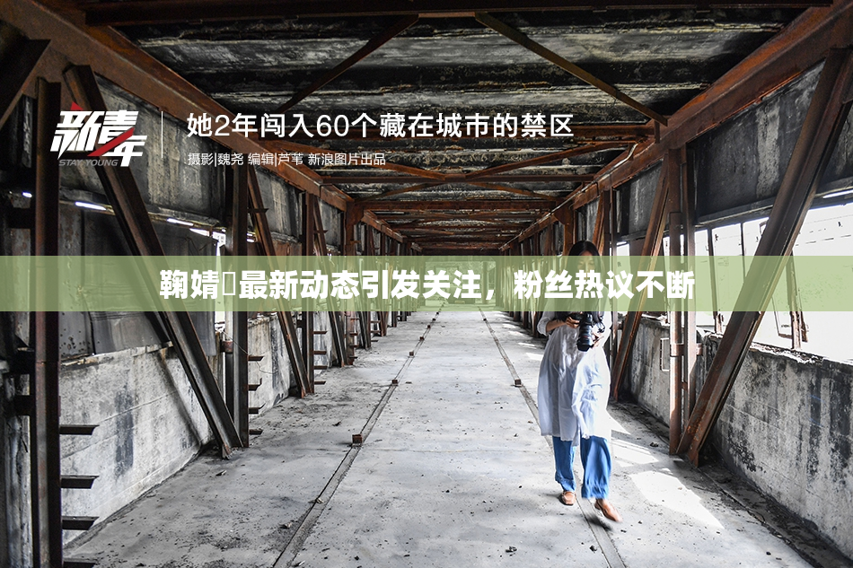 鞠婧祎最新动态引发关注，粉丝热议不断