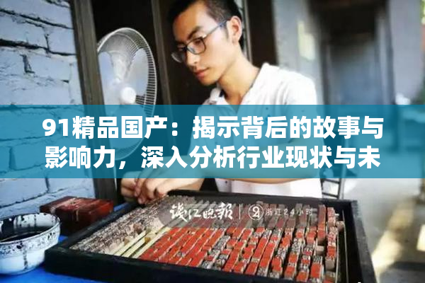 91精品国产：揭示背后的故事与影响力，深入分析行业现状与未来趋势