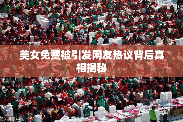 美女免费被引发网友热议背后真相揭秘