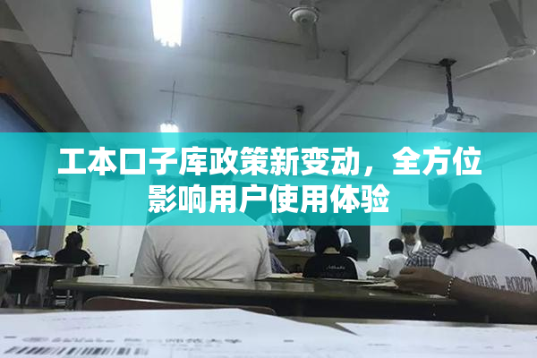 工本口子库政策新变动，全方位影响用户使用体验