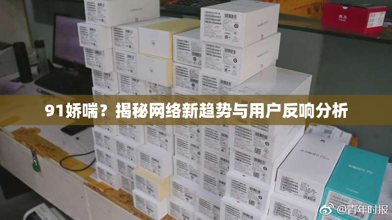 91娇喘？揭秘网络新趋势与用户反响分析