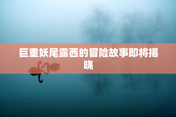 巨重妖尾露西的冒险故事即将揭晓