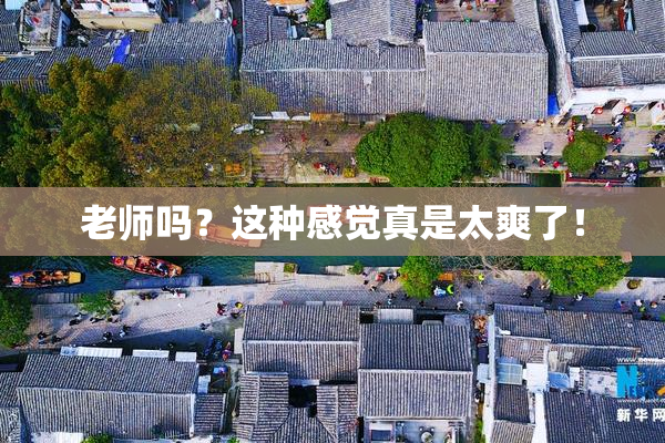 老师吗？这种感觉真是太爽了！