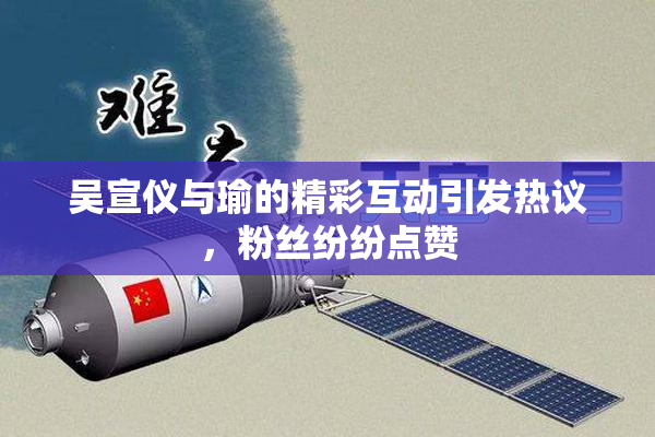 吴宣仪与瑜的精彩互动引发热议，粉丝纷纷点赞