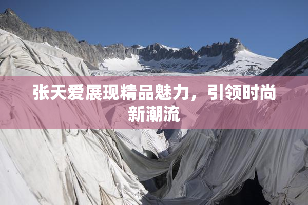 张天爱展现精品魅力，引领时尚新潮流