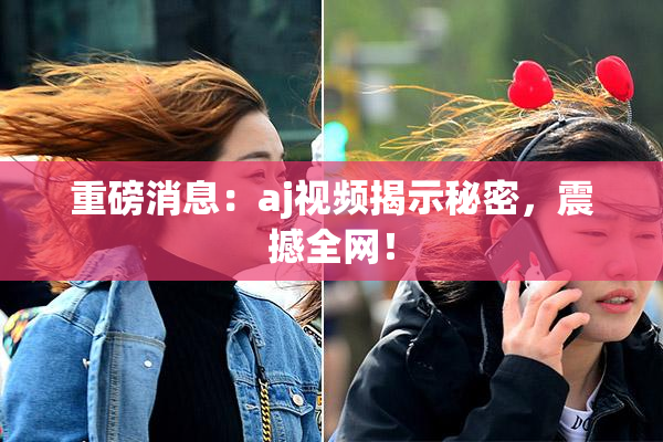 重磅消息：aj视频揭示秘密，震撼全网！