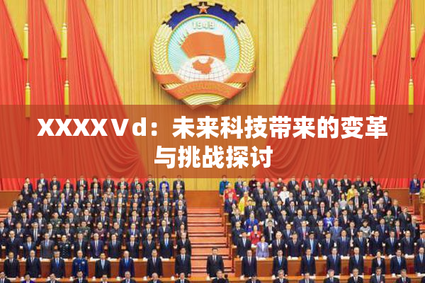 XXXXⅤd：未来科技带来的变革与挑战探讨