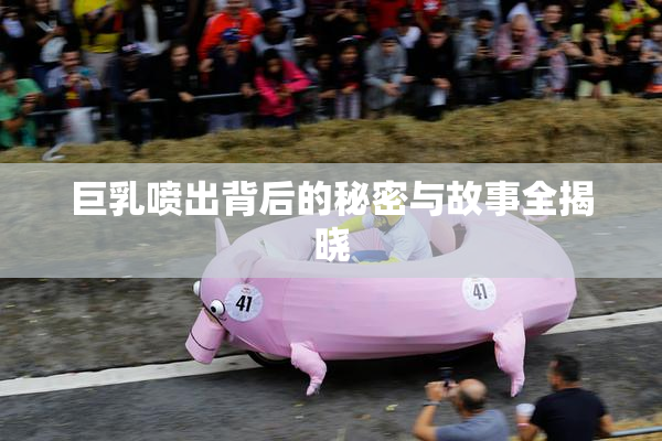 巨乳喷出背后的秘密与故事全揭晓