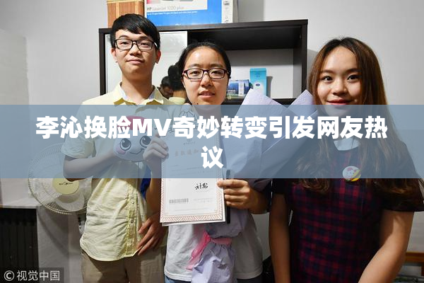 李沁换脸MV奇妙转变引发网友热议