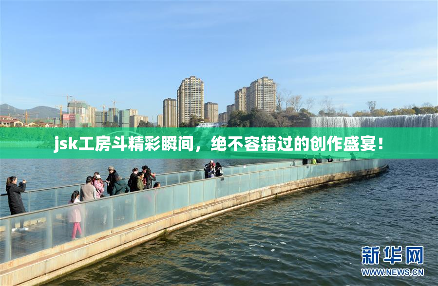 jsk工房斗精彩瞬间，绝不容错过的创作盛宴！