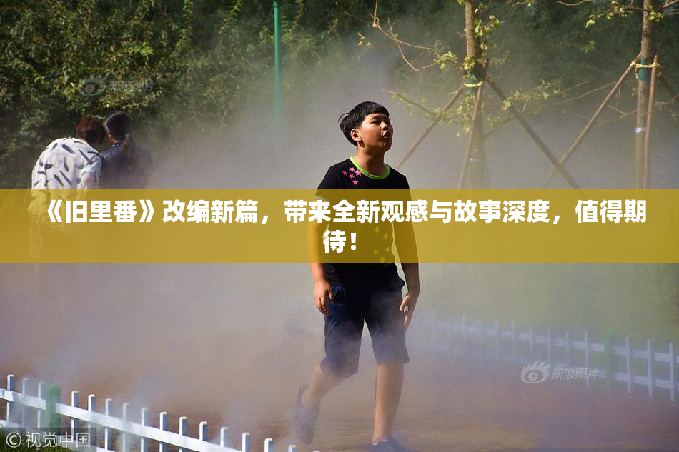 《旧里番》改编新篇，带来全新观感与故事深度，值得期待！