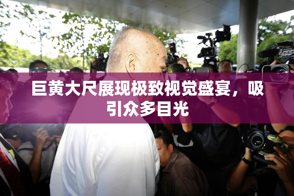 巨黄大尺展现极致视觉盛宴，吸引众多目光