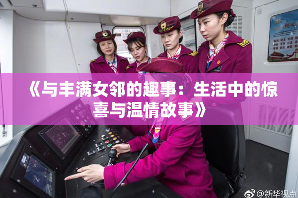 《与丰满女邻的趣事：生活中的惊喜与温情故事》