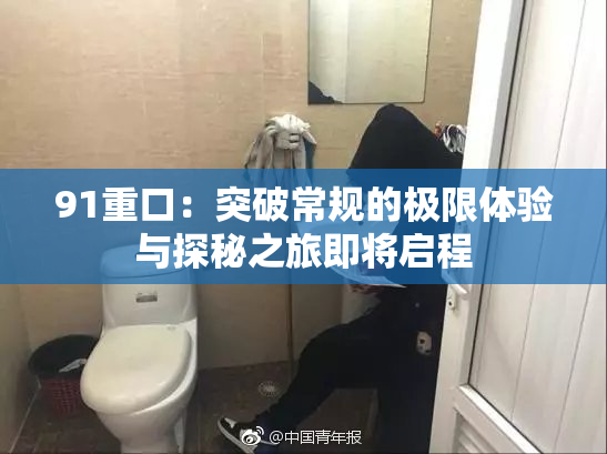 91重口：突破常规的极限体验与探秘之旅即将启程