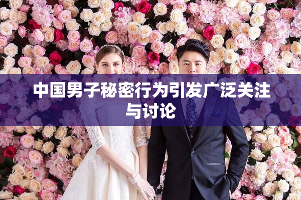 中国男子秘密行为引发广泛关注与讨论