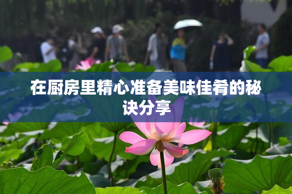 在厨房里精心准备美味佳肴的秘诀分享