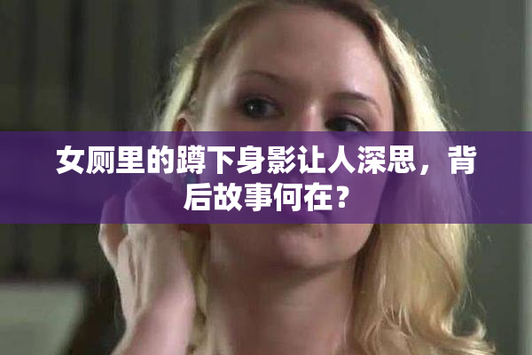 女厕里的蹲下身影让人深思，背后故事何在？