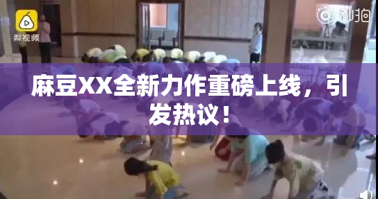 麻豆XX全新力作重磅上线，引发热议！