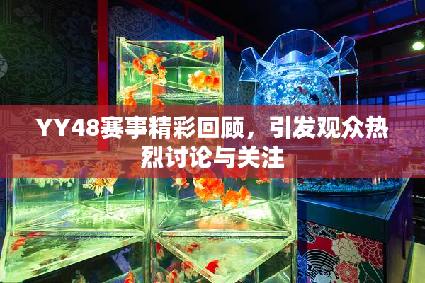 YY48赛事精彩回顾，引发观众热烈讨论与关注
