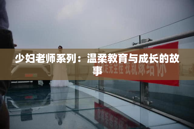 少妇老师系列：温柔教育与成长的故事