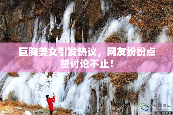 巨胸美女引发热议，网友纷纷点赞讨论不止！
