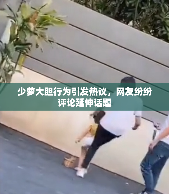 少萝大胆行为引发热议，网友纷纷评论延伸话题