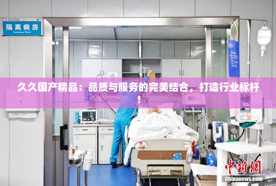 久久国产精品：品质与服务的完美结合，打造行业标杆！