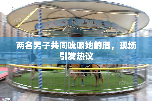 两名男子共同吮吸她的唇，现场引发热议