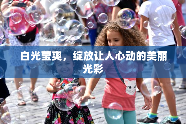 白光莹爽，绽放让人心动的美丽光彩