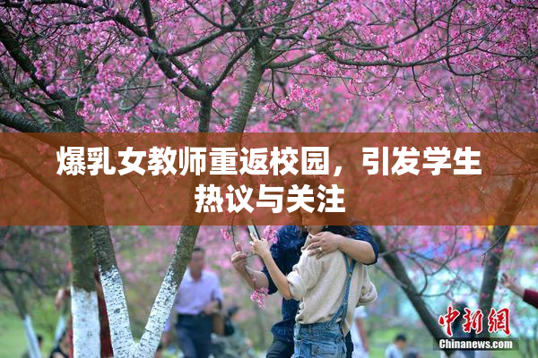 爆乳女教师重返校园，引发学生热议与关注