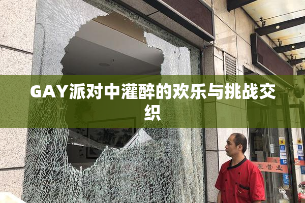 GAY派对中灌醉的欢乐与挑战交织