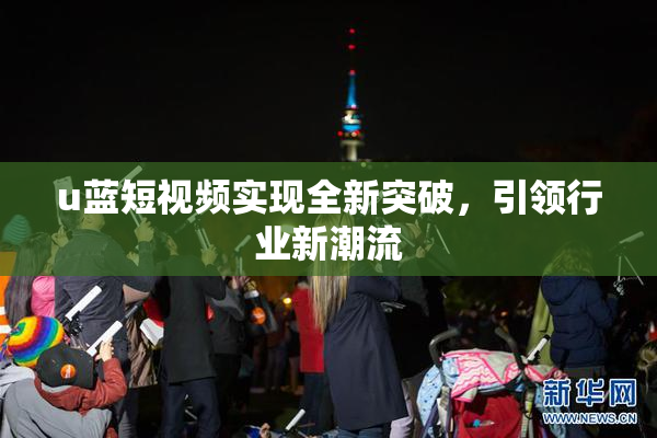 u蓝短视频实现全新突破，引领行业新潮流