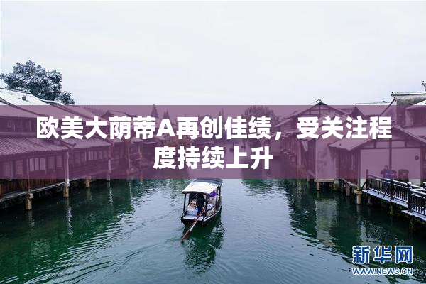 欧美大荫蒂A再创佳绩，受关注程度持续上升