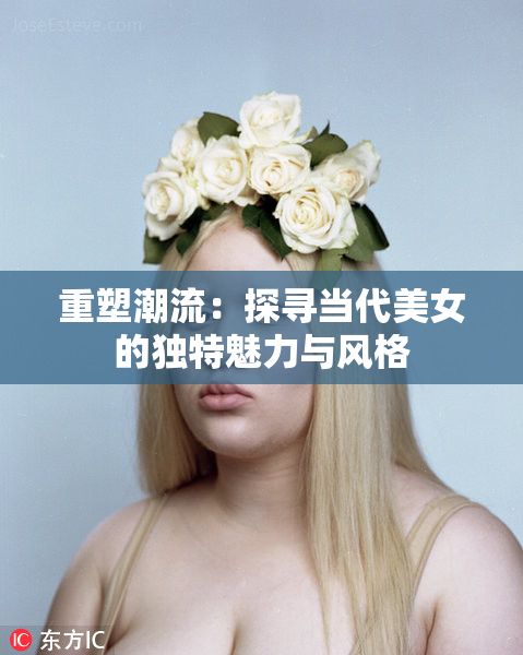 重塑潮流：探寻当代美女的独特魅力与风格
