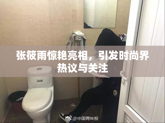 张筱雨惊艳亮相，引发时尚界热议与关注