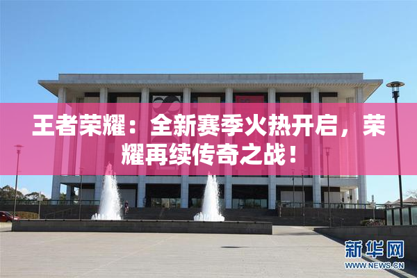 王者荣耀：全新赛季火热开启，荣耀再续传奇之战！