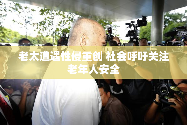 老太遭遇性侵重创 社会呼吁关注老年人安全