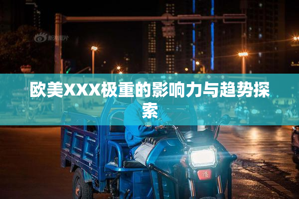 欧美XXX极重的影响力与趋势探索
