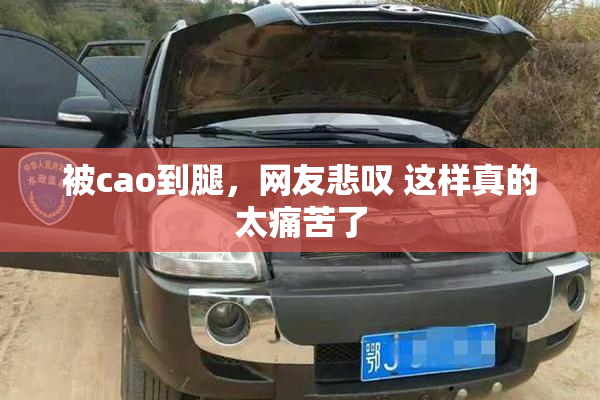 被cao到腿，网友悲叹 这样真的太痛苦了